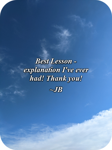 Best lesson - explanation I've ever had! Thank you!-JB