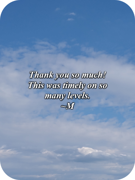 Thank you so much! This was timely on so many levels.-M